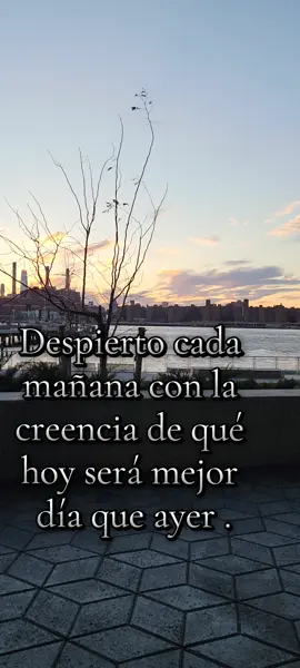 Despierto cada mañana con la creencia de qué hoy será mejor día que ayer .
