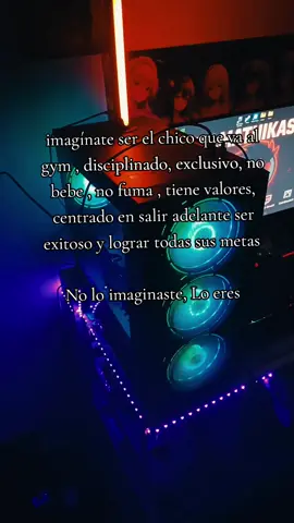 imagínate ser el chico que va al gym , disciplinado, exclusivo, no bebe , no fuma , tiene valores, centrado en salir adelante ser exitoso y lograr todas sus metas  No lo imaginaste, Lo eres 
