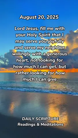 Do You Begrudge My Generosity? August 20, 2025 Daily Scripture, Readings and Meditations  Meditation: What can work and wages, welfare and the unemployed tell us about the kingdom of God? In the parable of the laborers in the vineyard we see the extraordinary generosity and compassion of God (Matthew 20:1-16). There is great tragedy in unemployment, the loss of work, and the inability to earn enough to live and support oneself or one's family. In Jesus' times laborers had to wait each day in the marketplace until someone hired them for a day's job. No work that day usually meant no food on the family table. The laborers who worked all day and received their payment complain that the master pays the late afternoon laborers the same wage. The master, undoubtedly, hired them in the late afternoon so they wouldn't go home payless and hungry.
 God is generous and gives us work for his kingdom
 God is generous in opening the doors of his kingdom to all who will enter, both those who have labored a life-time for him and those who come at the last hour. While the reward is the same, the motive for one's labor can make all the difference. Some work only for reward. They will only put in as much effort as they think they will get back. Others labor out of love and joy for the opportunity to work and to serve others. The Lord Jesus calls each one of us to serve God and his kingdom with joy and zeal and to serve our neighbor with a generous spirit as well. #followers #dailyscripture #motivionalquotes  #foryoupage #inspiration 