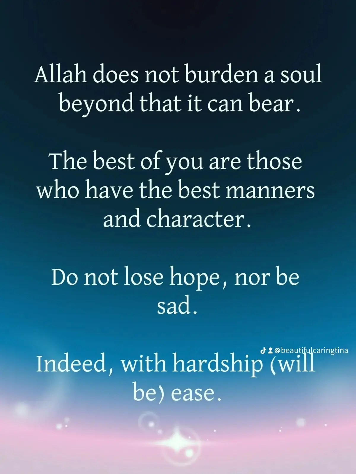 So remember Me; I will remember you. And be grateful to Me and do not deny Me. (Quran 2:152) And He found you lost and guided (YOU) (Quran 93:7) Indeed, with hardship (will be)ease. (Quran 94:6) And do good, indeed, Allah loves the doers of good.(Quran 2:195) And He is the Forgiving, the Loving, (Quran 85:14) Do not despair of the mercy of Allāh. Indeed, Allah forgives all sins. Indeed, it is He who is the Forgiving, the Merciful.