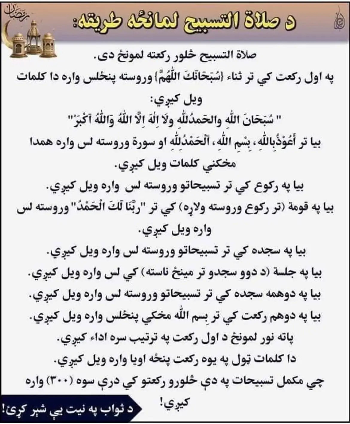 د تسبیح لمونځ طریقه (صلاة التسبیح) دا یو خاص سنت لمونځ دی چې د رسول الله ﷺ څخه روایت شوی. ✅ د ادا کولو طریقه: 	•	۴ رکعته لمونځ دی (په هر وخت کې چې نفل لمونځ روا وي کولای شئ). 	•	د دې لمونځ ځانګړتیا دا ده چې په هر رکعت کې ۷۵ ځله دا تسبیح ویل کېږي: سُبْحَانَ اللَّهِ، وَالْحَمْدُ لِلَّهِ، وَلَا إِلَهَ إِلَّا اللَّهُ، وَاللَّهُ أَكْبَرُ او په ټول لمونځ کې به دا تسبیح ۳۰۰ ځله کېږي. ⸻ 📖 د هر رکعت ترتیب: 	1.	نیت کول: “نويت أن أصلي صلاة التسبيح أربع ركعات لله تعالى” 	2.	د فاتحې او بل سورت تر تلاوت وروسته ۱۵ ځله تسبیح ویل. 	3.	په رکوع کې د “سبحان ربي العظيم” وروسته ۱۰ ځله تسبیح. 	4.	له رکوع نه پورته کېدو وروسته (سَمِعَ اللَّهُ لِمَنْ حَمِدَهُ … ربنا لك الحمد) ۱۰ ځله تسبیح. 	5.	په سجده کې د “سبحان ربي الأعلى” وروسته ۱۰ ځله تسبیح. 	6.	د دوو سجدو تر منځ کېناستو کې ۱۰ ځله تسبیح. 	7.	په دویمه سجده کې د “سبحان ربي الأعلى” وروسته ۱۰ ځله تسبیح. 	8.	له دویمې سجدي پورته کېناستو کې (مستحب دی) ۱۰ ځله تسبیح. په دې ډول په هر رکعت کې ټولې ۷۵ تسبیحات کېږي. ⸻ 🕌 فضیلت: په حدیث کې راغلي چې دا لمونځ د ګناهونو د معاف کېدو او د ثواب د زیاتېدو لویه وسیله ده. @Islamic video ❤️ #messenger 