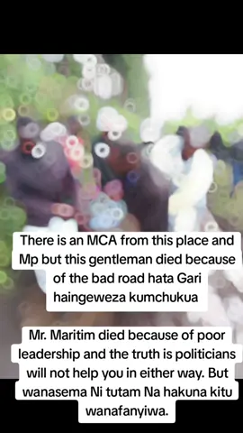 There is an MCA from this place and Mp but this gentleman died because of the bad road hata Gari haingeweza kumchukua  Mr. Maritim died because of poor leadership and the truth is politicians will not help you in either way. But wanasema Ni tutam Na hakuna kitu wanafanyiwa.