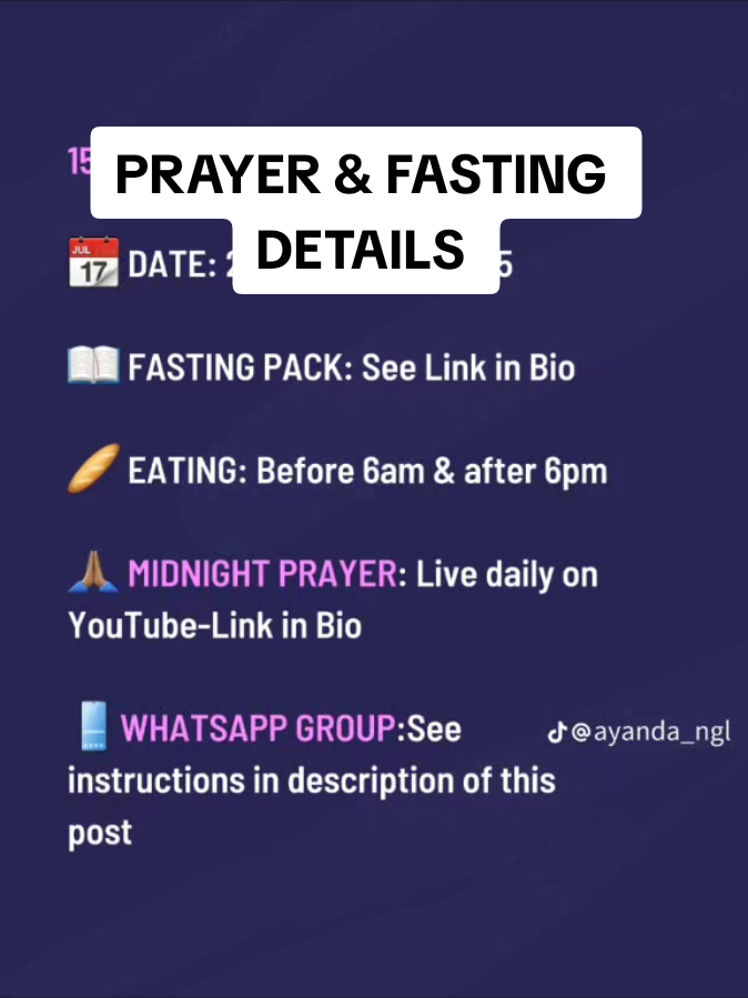 📖 Please see Fasting Pack for Daily Fasting Guidelines - Link in my Bio TO JOIN WHATSAPP GROUP: 1. Copy this link: https://chat.whatsapp.com/Li5J55jekJUEYBvmHHJspz 2. Open WhatsApp 3. Open any WhatsApp Chat (Preferably yourself) 4. Paste the link 5. Press send 6. Click the link again and join the group 📆 DATE: 25 AUGUST - 8 SEPTEMBER 2025 🥖 EATING SCHEDULE: Before 6am & after 6pm 🥛 NB: Drinking Liquids is permitted between 6am - 6pm 🙏🏽 MIDNIGHT PRAYER: Live everyday on YouTube @23:45 (Link in Bio)