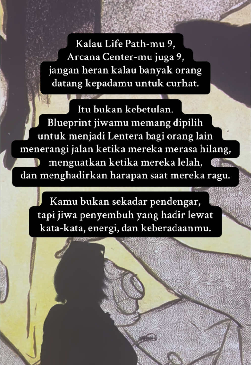 Kadang kamu bingung, kenapa banyak orang tiba-tiba membuka cerita hidupnya padamu. Jawabannya sederhana, Jiwamu adalah cahaya. Dan orang akan selalu mencari lentera saat gelap. ✨ #arcana9 #lifepath9 