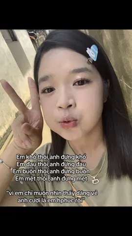 Em khổ thôi,anh đừng khổ  Em đau thôi,anh đừng đau  em buồn thôi,anh đừng buồn  em mệt thôi ,anh đừng mệt  “vì em chỉ muốn nhìn thấy dáng vẻ anh cười là em hphuc rồi”