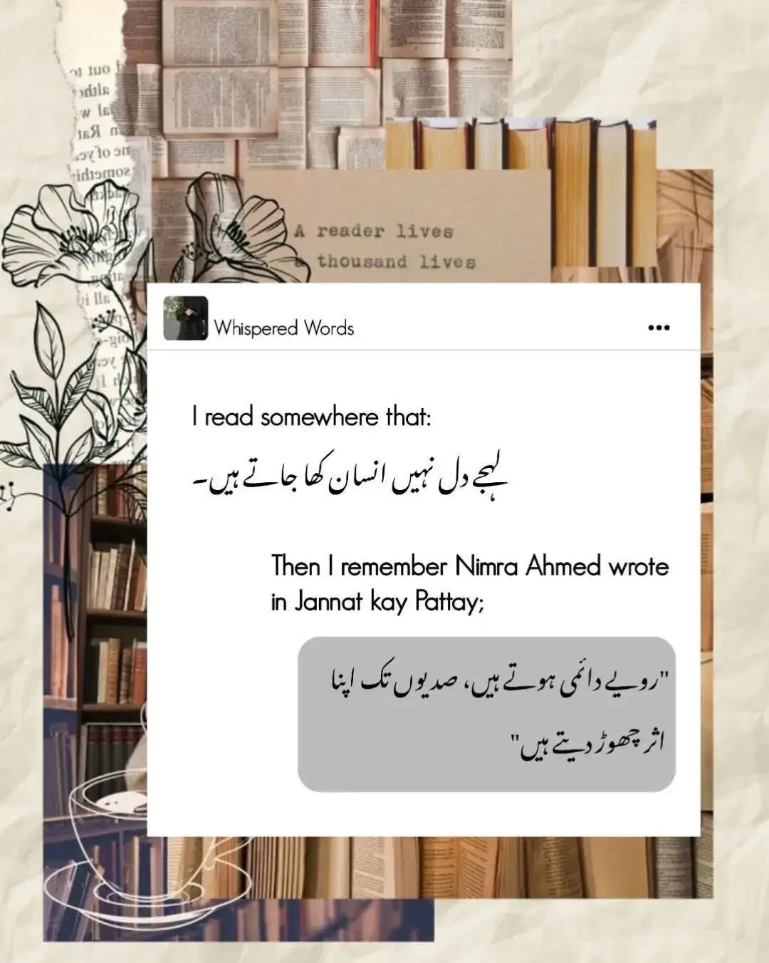 ہماری زندگی میں کچھ لوگ،  کچھ باتیں اور کچھ رویے، ایسے ہوتے ہیں جو ہمیں پتھر کر دیتے ہیں، اور یہ جو پتھر ہوتے ہیں ناں، پگھلتے نہیں ہیں،  یہ ٹوٹ جاتے ہیں، یہ بکھر جاتے ہیں، یہ ریزہ ریزہ ہو جاتے ہیں، ان کو اکٹھا کر بھی لو ناں، تو یہ سالم نہیں رہتے،  اور بکھری ہوئی چیزوں کو اتنا ہی اکٹھا کیا جاتا ہے جتنی ضرورت ہو-🖤🍂
