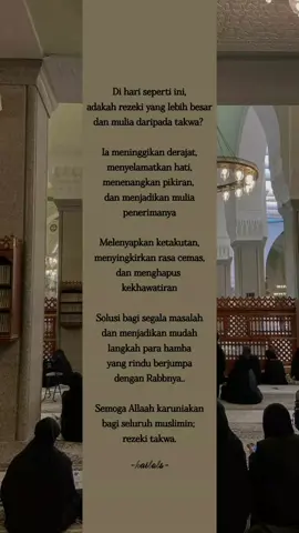 Bismillah *🥀Di hari seperti ini adakah rezeki yang lebih besar dan mulia daripada takwa?* la meninggikan derajat, menyelamatkan hati, menenangkan pikiran. dan menjadikan mulia penerimanya Melenyapkan ketakutan, menyingkirkan rasa cemax, dan menghapus kekhawatiran Solusi bagi segala masalah dan menjadikan mudah langkah para hamba yang rindu berjumpa dengan Rabbiya Semoga Allaah karuniakan bagi seluruh muslimin: rezeki takwa