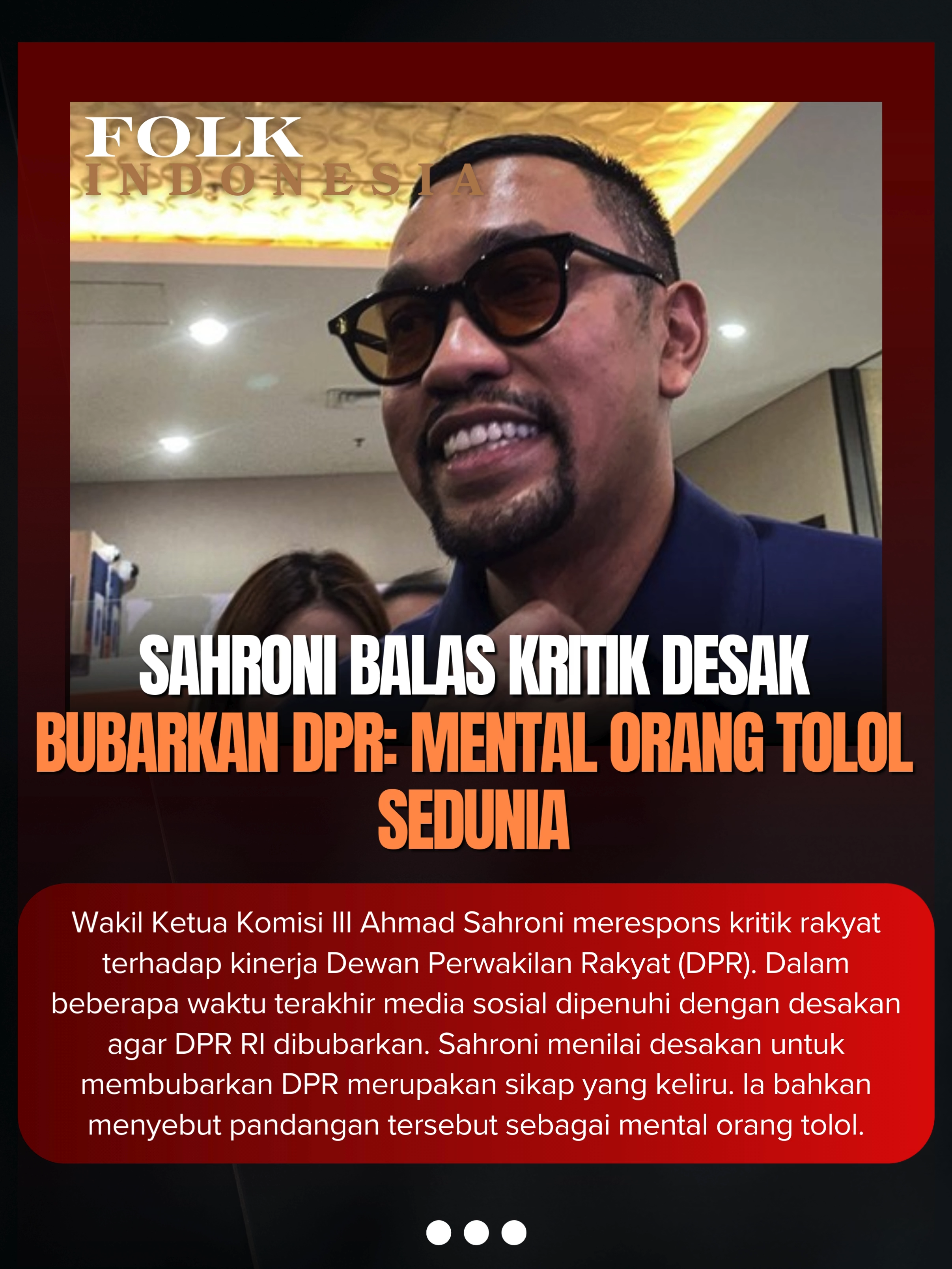 Wakil Ketua Komisi III Ahmad Sahroni merespons kritik rakyat terhadap kinerja Dewan Perwakilan Rakyat (DPR).  Dalam beberapa waktu terakhir media sosial dipenuhi dengan desakan agar DPR RI dibubarkan. Sahroni menilai desakan untuk membubarkan DPR merupakan sikap yang keliru. Ia bahkan menyebut pandangan tersebut sebagai mental orang tolol.