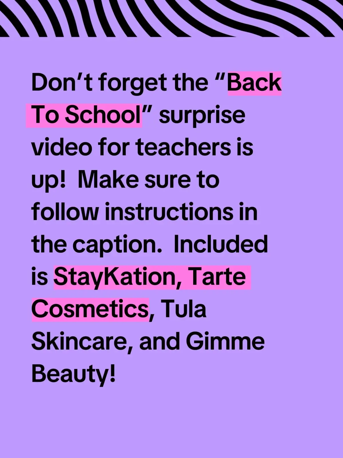 Please go to the video and make sure you follow all the instructions.  I will pin it to the top of page.  So happy I can do this for my fellow teachers.   Don’t forget the “Back To School” surprise video for teachers is up!  Make sure to follow instructions in the caption.  Included is StayKation, Tarte Cosmetics, Tula Skincare, and Gimme Beauty!  
