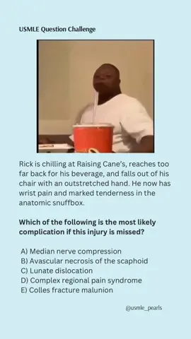 When you’re reaching for that Raising Cane’s lemonade and end up on the floor instead 🪑➡️💥… what fracture are we thinking? 🤔 Comment your guess ⬇️ Tag your study buddy and see if they get it right ⚡ #USMLE #Step1 #Step2CK #Step3 #MedSchoolMemes #FutureDoctor #MedicalStudents #DoctorLife #ResidentLife #StudyTok #MedTok #MedSchoolLife #MedEd #NursingSchool #PharmacyStudents #PAstudents #PTstudents #OrthoLife #BoneFracture #FOOSH #Canees #MemesForStudents #StudyMemes.                                #fyp #xyzbca #foryoupageofficiall - Classic FOOSH (Fall On Outstretched Hand) → think scaphoid fracture. - Snuffbox tenderness = hallmark. - Blood supply is retrograde → proximal pole at risk. - If missed → avascular necrosis → chronic pain, arthritis, functional loss. ❌ Median nerve compression → carpal tunnel, not acute FOOSH. ❌ Lunate dislocation → can cause acute carpal tunnel, but not the complication in this vignette. ❌ CRPS → possible but not the classic test answer. ❌ Colles fracture → distal radius fracture, different presentation. ⸻ ✅ Answer: B) Avascular necrosis of the scaphoid