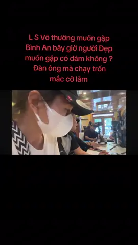 L S Vô thường muốn gặp Bình An bây giờ người Đẹp muốn gặp có dám không ?  Đàn ông mà chạy trốn mắc cỡ lắm...