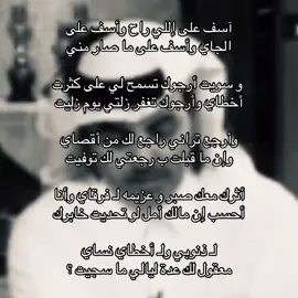 آسف على إللي راح وأسف على الجاي وأسف على ما صار مني  و سويت أرجوك تسمح لي على كثرت أخطاي وأرجوك تغفر زلتي يوم زليت وأرجع تراني راجع لك من أقصاي وإن ما قبلت ب رجعتي لك توفيت أثرك معك صبر و عزيمه لـ فرقاي وأنا أحسب إن مالك أمل لو تحديت خابرك   لـ ذنوبي ولـ أخطاي نساي معقول لك عدة ليالي ما سجيت ؟