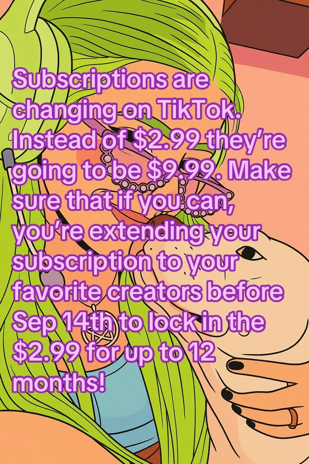 Subscriptions are changing on TikTok. Instead of $2.49-2.99/ month they’re going to be almost 4x that & be $9.99 / month. I know I can’t afford that - that’s more than my friggin Netflix subscription.  Make sure that if you can, you’re extending your subscription to your favorite creators before Sep 14th to lock in the $2.99 for up to 12 months! The more months you sub for (up to 12) the lower your price is (I believe the lowest it goes is $2.49). It’s like $28 for the whole year!  We have absolutely no control over this and it appears that gifted subs are no longer a thing either :/ 