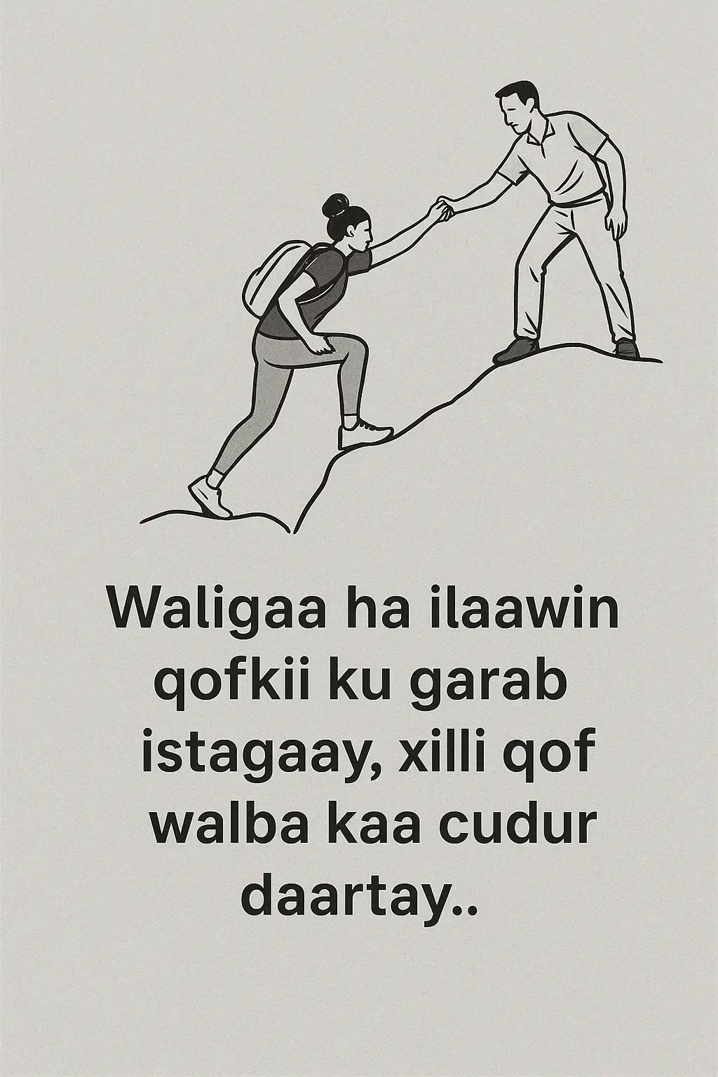 Noloshu waa safar mararka qaar dhadhan macaan leedahay, mararka qaarna dhadhan qadhaadh. Waxaa jira maalmo farxad iyo guul ah oo qof walba kugu hareeraysan yahay, iyo maalmo kale oo murugo iyo daal ah oo kaliya codkaaga aad maqasho. Marka aad ku jirto hoos u dhac, dadka badankood waxay la yimaadaan cudur daar: “Waan mashquulsanaa,” “Ma awoodo hadda,” ama “Samir, waqtiga ayaa wax hagaajin doona.” Laakiin qofka dhab ahaan ku qiimeeya ma aha midka hadalka badan, waa kan ficil ahaan garabkaaga ku istaaga, gacantaada qabta, kuna yiraahda: “Waxaan kula joogaa, hana cabsan.” Qofka noocaas ahi waa dahab qarsoon, waa nimco Alle kuu soo diray, waa iftiin yar oo mugdiga ku dhex shidma. Waa qofka ku xasuusinaya inaad wali awood leedahay, xitaa marka aad naftaada shaki ka qabto. Markaad dib u milicsato noloshaada, waxaad ogaan doontaa in guushaada qayb ka mid ah aysan ka iman dadaalkaaga oo kaliya, balse ay jiraan dad kugu riixay kor, xilli ay kuwo kale cudur daar samaynayeen. Sidaas darteed, waligaa ha ilaawin qofkii dhab ahaan ku garab istaagay. Abaal gudkiisu ma aha hadiyad weyn oo keliya, mararka qaar hal eray oo qalbi ka soo go’a sida “Mahadsanid” ayaa noqon kara mid qalbiga qofkaasi ku reeba raad waara. Qofka ku garab istaagay waqtiga adag waa tiir aan qiimo lagu qiyaasi karin. Waa xusuus noloshaada ku iftiimisa, waa hibo aysan dhammaan dadka helin. Xusuusnow: Waligaa ha ilaawin qofkii ku garab istaagay, xilli qof walba kaa cudur daartay. U qaddari, u mahadnaq, oo qalbigaaga ku xafid.