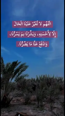 الّلَهُم لا تُغَيِّرْ عَلَيْنَا الْحَالَ إِلّا لِأَحْسَنِهِ، وَيَشِّرْنَا بمَ يَسُرُّنَا، وَادْفَعْ عَنَّا مَا يَضُرُّنَا.