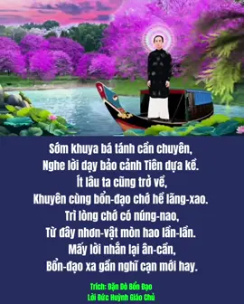 Sớm khuya bá tánh cần chuyên, Nghe lời dạy bảo cảnh Tiên dựa kề.  Ít lâu ta cũng trở về, Khuyên cùng bổn-đạo chớ hề lãng-xao.  Trì lòng chớ có núng-nao, Từ đây nhơn-vật mòn hao lần-lần.  Mấy lời nhắn lại ân-cần, Bổn-đạo xa gần nghĩ cạn mới hay. Tu trì nguyện ước cầu may, Thượng-Nguơn hồi phục là ngày an cư.  Học câu hỉ-xả đại từ, Noi gương nghĩa-sĩ dạ tư chớ gần.   Bôn Nam tẩu Bắc tảo tần, Chúng-sanh rán nhớ thì gần cùng ta.  Xác trần ta đã rời xa, Bá-gia ở lại vậy mà bình-an. Trích: Dặn Dò Bổn Đạo  Lời Đức Huỳnh Giáo Chủ