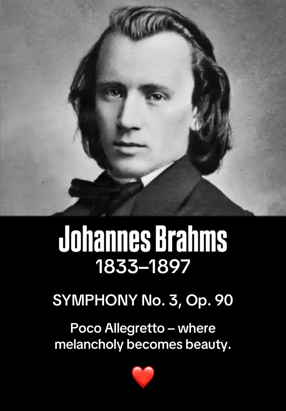 Johannes Brahms și Simfonia a III-a, Op. 90 – Poco Allegretto Johannes Brahms s-a născut pe 7 mai 1833, în Hamburg, Germania, într-o familie modestă, dar în care muzica curgea ca un fir invizibil prin fiecare zi.  Tatăl său, violonist, i-a insuflat dragostea pentru sunet și armonie, iar copilăria lui Brahms a fost un dans între note și emoții, între povești muzicale și visuri tăcute.  Deși viața i-a adus provocări, pierderi și singurătate, Brahms și-a croit drumul său prin muzică, combinând disciplina clasică cu sensibilitatea romantică.  A fost un spirit profund, introspectiv, a cărui muzică oglindește întreaga complexitate a sufletului uman – doruri neîmplinite, bucurii efemere și o melancolie delicată care ne străbate inima. Brahms a fost considerat de către mulți „succesorul” lui Beethoven, iar prima sa simfonie a fost descrisă de Hans von Bülow drept a zecea a lui Beethoven. Simfonia a III-a, Op. 90, compusă în 1883, se deschide către noi ca un univers intim, iar mișcarea Poco Allegretto este sufletul acestei simfonii.  Este o melodie care respiră, care șoptește, care ne atinge inimile cu o tandrețe aproape sacră.  Tema principală, simplă și delicată, pare o lacrimă de lumină într-o lume plină de umbre.  Ritmul său liniștit, dar plin de nuanțe, creează un dialog subtil între tristețe și speranță, între melancolie și bucuria efemeră a clipei.  Ascultând această mișcare, simți cum Brahms transformă fiecare emoție într-un fir de lumină sonoră, în care dorul devine muzică, iar muzica devine poezie. Fiecare instrument pare să prindă viață: violoncelul murmura povești uitate, vioara tresare ca o inimă care suspină, iar suflătorile mângâie aerul ca vântul printre frunzele toamnei.  Poco Allegretto nu este doar o simfonie; este o plimbare prin amintiri, o contemplare a timpului care trece și a sentimentelor care nu se pot exprima în cuvinte.  Este ca și cum Brahms, dincolo de secole, ne-ar fi așezat sufletul în mâinile sale, lăsându-l să vibreze cu fiecare notă, să se frângă și să se ridice din nou, în ritmul etern al muzicii. Ascultând această lucrare, simți cum melancolia se împletește cu frumusețea lumii: ploaia măruntă care cade printre copaci, lumina blândă a apusului care se strecoară printre nori, ecoul pașilor pe drumuri neumblate – toate acestea devin sunet, toate devin emoție.  Muzica lui Brahms nu vorbește doar urechii, ea vorbește inimii, sufletului, memoriei interioare, reamintindu-ne că durerea, dorul și bucuria sunt părți inseparabile ale existenței.  Poco Allegretto este un testament al fragilității și frumuseții vieții, un cântec al timpului care curge, dar lasă urme adânci în sufletul nostru. Brahms a trăit cu intensitate, dar și cu singurătate, până la sfârșitul zilelor sale.  La 3 aprilie 1897, în Viena, Johannes Brahms și-a închis ochii pentru totdeauna, lăsând în urmă o moștenire muzicală nemuritoare.  Moartea sa nu a stins muzica, ci i-a amplificat ecoul, transformând fiecare notă într-o șoaptă eternă care continuă să emoționeze și să inspire.  A fost înmormântat în Cimitirul Central din Viena, odihnindu-se aproape de marii săi contemporani și inspirații sufletești: Ludwig van Beethoven și Robert Schumann. Simfonia a III-a, și în special Poco Allegretto, rămâne un dialog între Brahms și sufletele noastre, o invitație la introspecție, la contemplare și la simțirea frumuseții ascunse în fiecare moment.  Este muzica care ne amintește că emoția pură, sincer exprimată, devine nemuritoare. Ascultând această simfonie, simți că timpul dispare, că universul se întinde și respiră împreună cu tine. Fiecare notă este o atingere, fiecare armonie o îmbrățișare a sufletului.  Poco Allegretto nu este doar muzică, este un poem sonor, un testament al geniului lui Brahms și o punte între inimi, între generații, între tărâmul efemer și eternitate. #brahms  #classicalmusic  #musica  #symphony #orchestra 