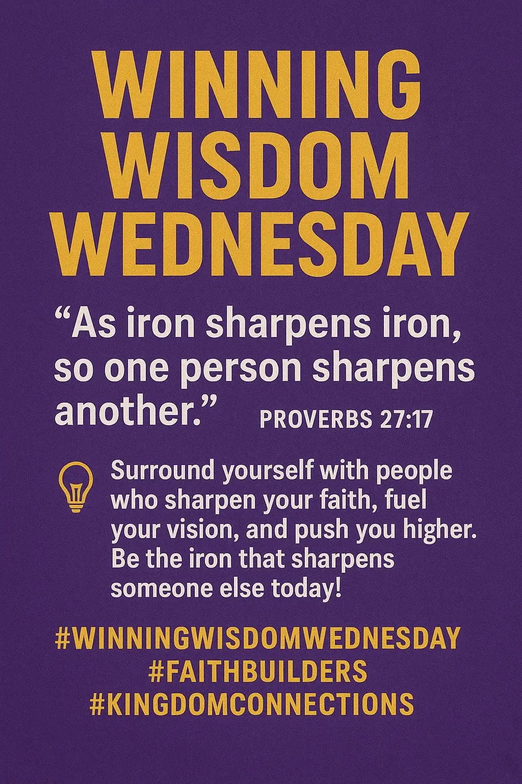Happy Winning Wisdom Wednesday!💜👑 Winning Wisdom Wednesday  🗝️ Wisdom Key: “As iron sharpens iron, so one person sharpens another.” – Proverbs 27:17 (NIV) 🗝️ Wisdom:  True wisdom isn’t built in isolation. God designed us to sharpen one another, to challenge, inspire, and refine each other’s faith walk. When we connect with the right people, our dull edges become sharp, our vision becomes clear, and our faith becomes unshakable. 🗝️ Empowerment Thought: You are not walking this journey alone. Surround yourself with Kingdom-minded people who push you higher. Be the sharpener in someone’s life today—encourage, uplift, and empower. 🗝️ Winning Wisdom Declaration: “I walk with wisdom and surround myself with faith-builders. I am sharpened and I sharpen others. Together, we rise in wisdom, power , and purpose!” #WinningWisdomWednesday #FaithBuilders #KingdomConnections #IronSharpensIron #WisdomKeys