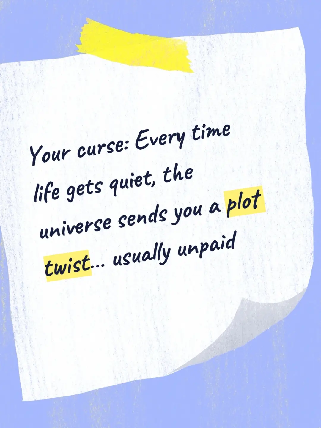 You were never meant for peace and quiet. Your curse is living in permanent plot twists. Right when things start to feel normal, the universe hands you another side quest you didn’t ask for, usually with no reward and zero instructions. Call it bad luck, call it destiny, but chaos seems to know your address by heart. #DarkHumor #LifeIsWeird #ChaosMagnet #PlotTwistLife #RelatableAF 