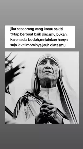 Jika seseorang yang telah disakiti tetap berbuat baik ,itu bukan karena dia bodoh,hanya saja level moralnya masih jauh diatasmu. #katolikku_keren  #mothertheresaofcalcuta  #motivasi  #quotes 