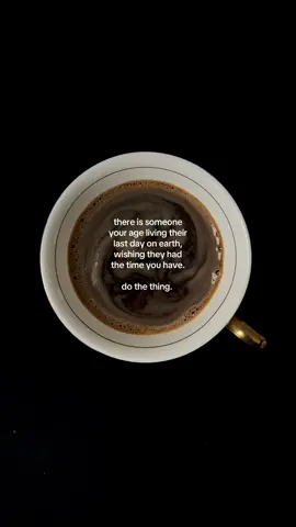 there is someone your age  living their last day on earth,  wishing they had the time  you have. do the thing #coffee #coffeetok #life #advice #motivationtok 