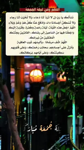 اللَّهُمَّ وَفِي لَيْلَةِ الجُمُعَة . نَسْأَلُكَ يا رَبِّ إن لا تَرُدَّ لَنا دُعاء، وَلا تُخَيِّبْ لَنا رَجاء وَلا تُسْكِنْ أَجْسادَنا داءً، وَادْفَعْ عَنّا كُلَّ هَمٍّ وَغَمٍّ وَبَلاءٍ  اللَّهُمَّ اجْعَلْ هذِهِ اللَّيْلَةَ، لَيْلَةَ رَحْمَةٍ وَمَغْفِرَةٍ، وَقُرْبَةٍ إِلَيْك وَاجْعَلْنا فِيها مِنَ السّاعِينَ إِلَى رِضاكَ، الفائِزينَ بِجَنَّتِك الْمُعْتَقِينَ مِنْ نِيرانِكَ. #fypシ #foryou #fyp #viral 