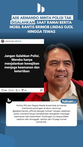 Politisi PSI dan Pegiat Media Sosial Ade Armando membuat postingan di akun resminya @adearmando_official dengan tulisan”Jangan salahkan polisi, mereka hanya menjalankan kewajiban menjaga keamanan dan ketertiban. Postingan itu tanpa diberi caption dan diunggah  sekitar jam 10 pagi Jumat (29/8/25). #adearmando #demodpr #saveojol 