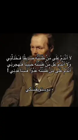 لَا أَنْدَمْ عَلَى مَنْ ظَنَنْتُه صَدِيقًا فـَخَذلْنِي وَلَا أَنْدَمْ عَلَ مَنْ ظَنَنْتُه حَبِيبًا فَـهجرنِي أَنْدَمْ عَلَى مَنْ ظَنَنْتُه عَدُوًا فَـسَاعَدنِي !  #فيلسوف_من_العيار_الثقيل #فلسفه #دوستويفسكي #fyp #foryou 