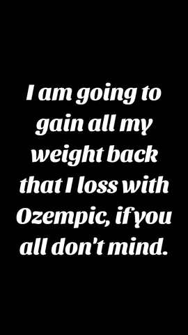 Gaining all the weight back that I loss with Ozempic, if you don't mind. 