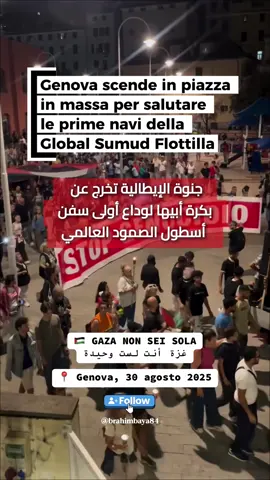 🇵🇸 GAZA NON SEI SOLA غزة أنت لست وحيدة 📍 Genova, 30 agosto 2025 Un fiume di oltre 50.000 persone, insieme alla sindaca della città, ha attraversato le strade fino al Porto Antico per salutare la partenza delle prime barche della @globalsumudflotilla @globalmovementtogazaitalia . 🎶 Canti, bandiere, testimonianze e una fiaccolata che ha illuminato il porto: Genova ha mostrato al mondo intero che la solidarietà con il popolo palestinese è viva, forte e incontenibile. 🇵🇸 Da Genova parte un messaggio chiaro: Gaza non è sola. #Genova #SumudFlotilla #PalestinaLibera #GazaResiste � جنوة – 30 آب/أغسطس 2025 أكثر من خمسين ألف متظاهر، بمشاركة عمدة المدينة، خرجوا في مسيرة ضخمة حتى الميناء القديم لتوديع أولى سفن أسطول الصمود العالمي. 🎶 أناشيد، أعلام، شهادات ومسيرة بالشموع أنارت الميناء وأرسلت رسالة واضحة إلى العالم: التضامن مع فلسطين لا يُقهر. 🇵🇸 من جنوة ينطلق النداء: غزة لستِ وحدك. #جنوة   