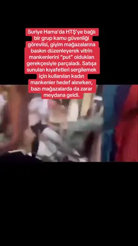 Suriye Hama’da HTŞ’ye bağlı bir grup kamu güvenliği görevlisi, giyim mağazalarına baskın düzenleyerek vitrin mankenlerini “put” oldukları gerekçesiyle parçaladı. Satışa sunulan kıyafetleri sergilemek için kullanılan kadın mankenler hedef alınırken, bazı mağazalarda da zarar meydana geldi.