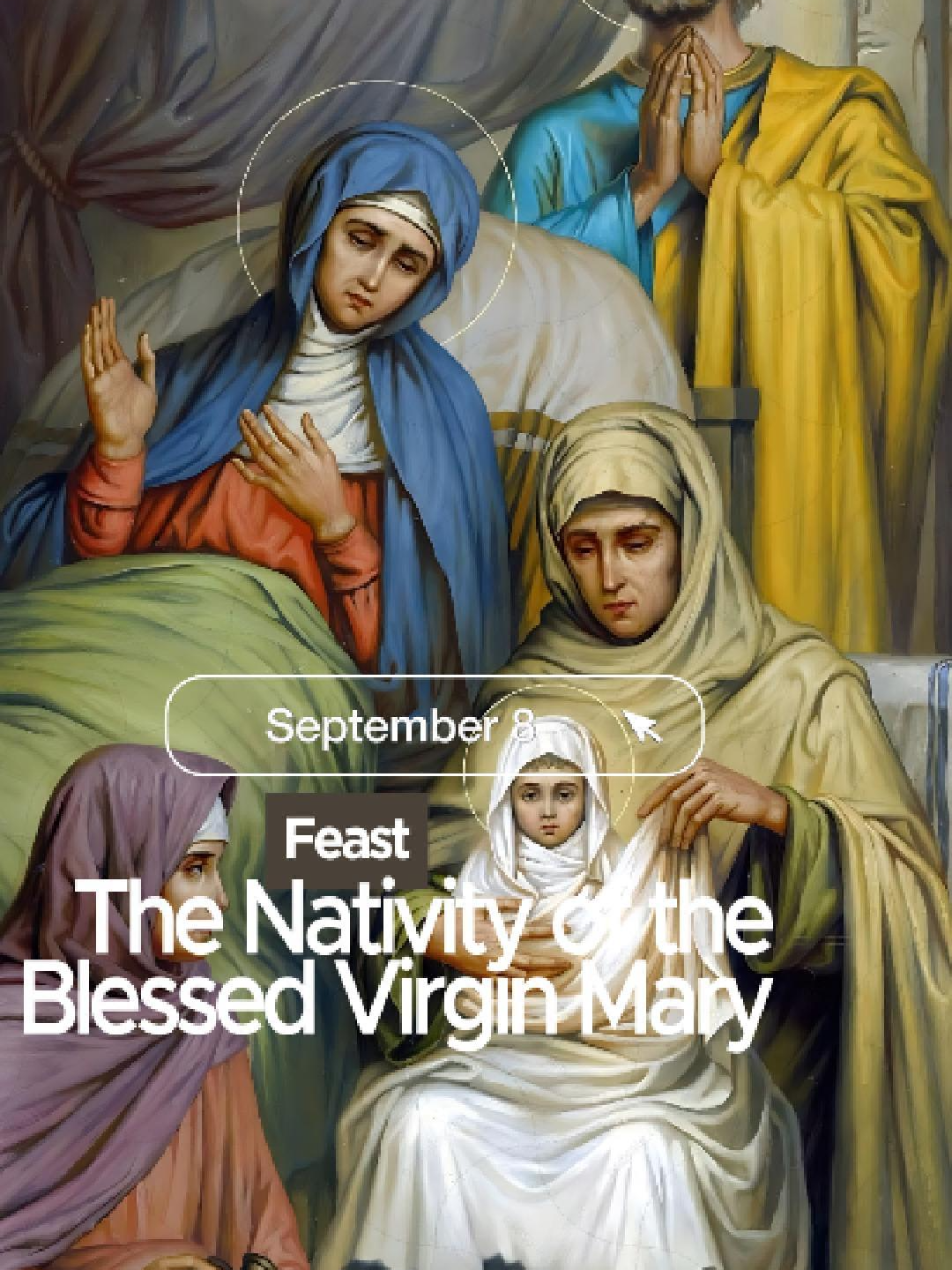 September 8 | Feast | The Nativity of the Blessed Virgin Mary Prayer in Honor of Mary's Nativity In the name of the Father, and of the Son, and of the Holy Spirit. Amen. Dearest Mother Mary, your conception was immaculate and your birth glorious. You were conceived without sin, born without sin, and remained sinless throughout your life. In Heaven, you radiate the beauty and splendor of God and will do so for all eternity. Please pray for us, that we will more fully imitate your many virtues, so that we can be fitting instruments of your divine Son in the world. Through our Lord Jesus Christ, your Son, who lives and reigns with you in the unity of the Holy Spirit, God, for ever and ever. Amen. Mother Mary, pray for us. In the name of the Father, and of the Son, and of the Holy Spirit. Amen.