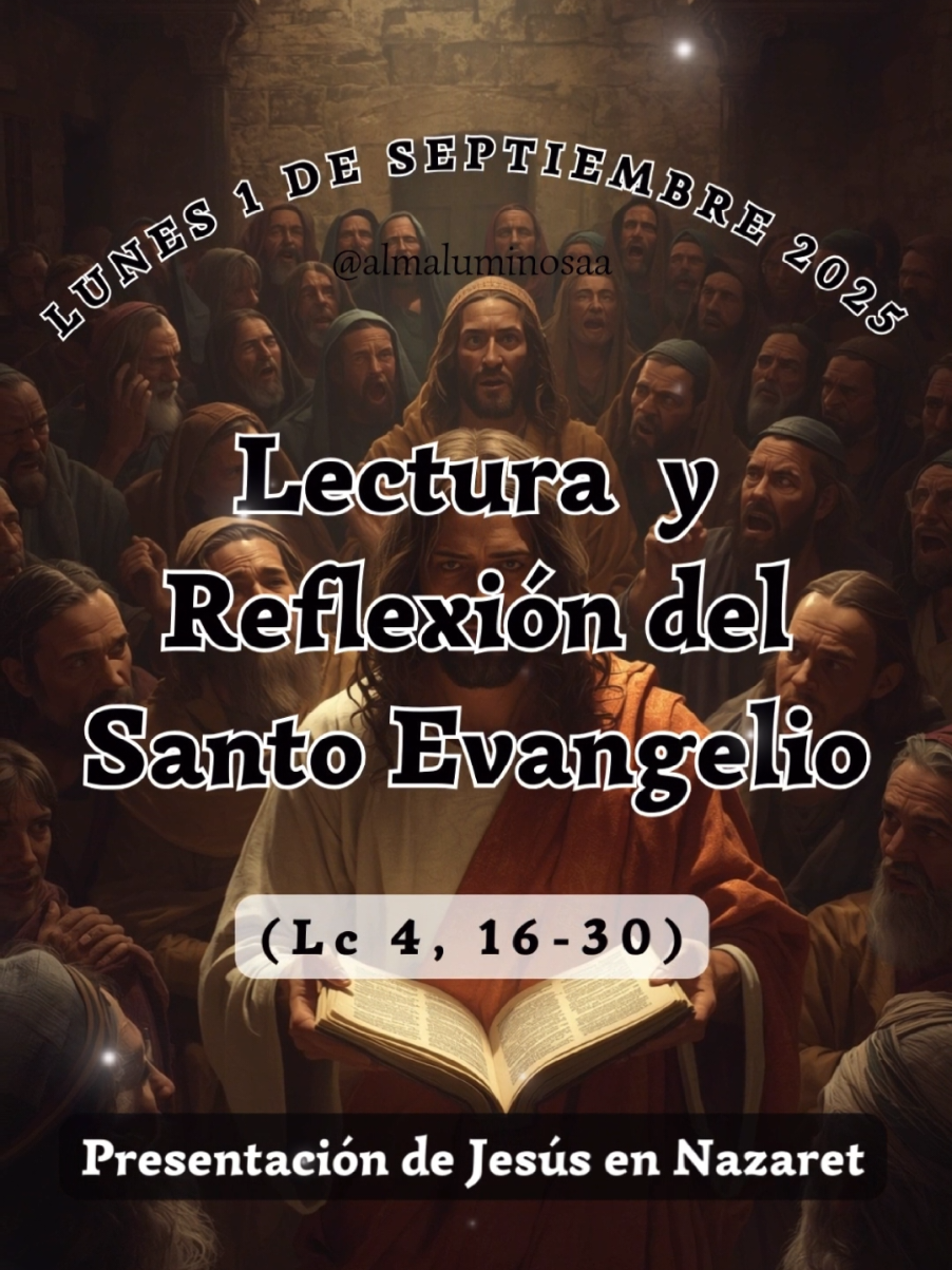 ✝️ Evangelio y Reflexión de Hoy  Lunes 1 de septiembre de 2025 Presentación de Jesús en Nazaret. Lectura del Santo Evangelio según San Lucas, Capítulo 4, Versículos del 16 al 30.  (Lc 4, 16-30) Fue a Nazaret, donde se había criado, entró en la sinagoga, como era su costumbre los sábados, y se puso en pie para hacer la lectura. Le entregaron el rollo del profeta Isaías y, desenrollándolo, encontró el pasaje donde estaba escrito: «El Espíritu del Señor está sobre mí, porque él me ha ungido. Me ha enviado a evangelizar a los pobres, a proclamar a los cautivos la libertad, y a los ciegos, la vista; a poner en libertad a los oprimidos; a proclamar el año de gracia del Señor». Y, enrollando el rollo y devolviéndolo al que lo ayudaba, se sentó. Toda la sinagoga tenía los ojos clavados en él. Y él comenzó a decirles: «Hoy se ha cumplido esta Escritura que acabáis de oír». Y todos le expresaban su aprobación y se admiraban de las palabras de gracia que salían de su boca. Y decían: «¿No es este el hijo de José?». Pero Jesús les dijo: «Sin duda me diréis aquel refrán: “Médico, cúrate a ti mismo”, haz también aquí, en tu pueblo, lo que hemos oído que has hecho en Cafarnaún». Y añadió: «En verdad os digo que ningún profeta es aceptado en su pueblo. Puedo aseguraros que en Israel había muchas viudas en los días de Elías, cuando estuvo cerrado el cielo tres años y seis meses y hubo una gran hambre en todo el país; sin embargo, a ninguna de ellas fue enviado Elías sino a una viuda de Sarepta, en el territorio de Sidón. Y muchos leprosos había en Israel en tiempos del profeta Eliseo, sin embargo, ninguno de ellos fue curado sino Naamán, el sirio». Al oír esto, todos en la sinagoga se pusieron furiosos y, levantándose, lo echaron fuera del pueblo y lo llevaron hasta un precipicio del monte sobre el que estaba edificado su pueblo, con intención de despeñarlo. Pero Jesús se abrió paso entre ellos y seguía su camino. Palabra del Señor. #evangeliodehoy #Jesus #PalabradeDios #Evangelio #Dios 