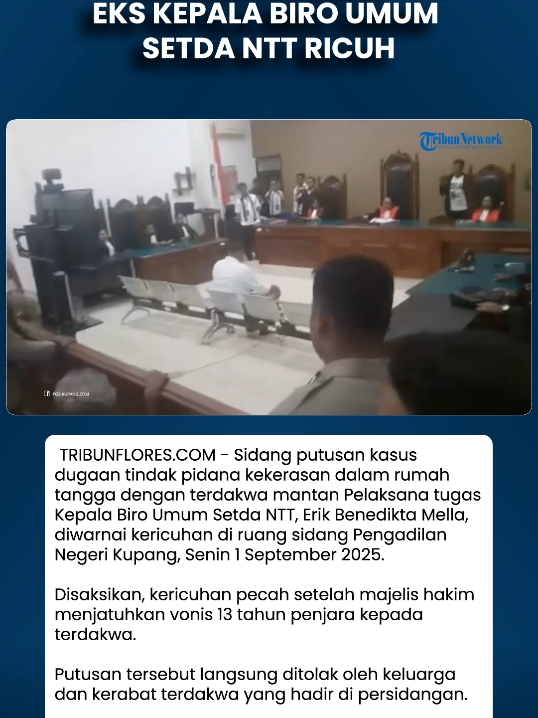 Sidang Putusan Eks Kepala Biro Umum Setda NTT Ricuh Download aplikasi berita TribunX di Play Store atau App Store untuk dapatkan pengalaman baru. TRIBUNFLORES.COM, KUPANG - Sidang putusan kasus dugaan tindak pidana kekerasan dalam rumah tangga (KDRT) dengan terdakwa mantan Pelaksana tugas Kepala Biro Umum Setda NTT, Erik Benedikta Mella, diwarnai kericuhan di ruang sidang Pengadilan Negeri Kupang, Senin 1 September 2025. Disaksikan, kericuhan pecah setelah majelis hakim menjatuhkan vonis 13 tahun penjara kepada terdakwa.  Putusan tersebut langsung ditolak oleh keluarga dan kerabat terdakwa yang hadir di persidangan. Artikel ini telah tayang di Tribunflores.com dengan judul Sidang Putusan Eks Kepala Biro Umum Setda NTT Ricuh, https://flores.tribunnews.com/kota-kupang/50544/sidang-putusan-eks-kepala-biro-umum-setda-ntt-ricuh. Video lengkapnya bisa ditonton di YouTube TribunFlores.com dengan judul Sidang Putusan Eks Kepala Biro Umum Setda NTT Ricuh, https://www.youtube.com/watch?v=akOClSrXmQw #Tribunnews  #tribunFlores  #viral #video  #trending #beritahariini  #Floresupdate  #beritaFloreshariini #beritaterkini  #beritanasional  #warganet #hottopic  #Viralnews #beritaviral  #Shorts