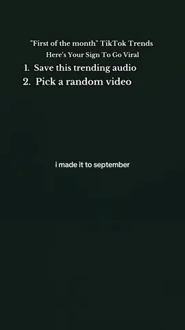 I’m doing better and made it to September  Creator Tips:  Go viral on the first of the month: Follow these exact steps.  SEPTEMBER TRENDING EDITION  1.  Film a 7-second video: make sure there's movement (stirring a drink, opening a can, putting on shoes, etc). 2.  Save this audio and use it or you can type in your search bar…September trending songs or sounds and use one of those if you like it better.  3.  Add text on screen, either: • Relatable (