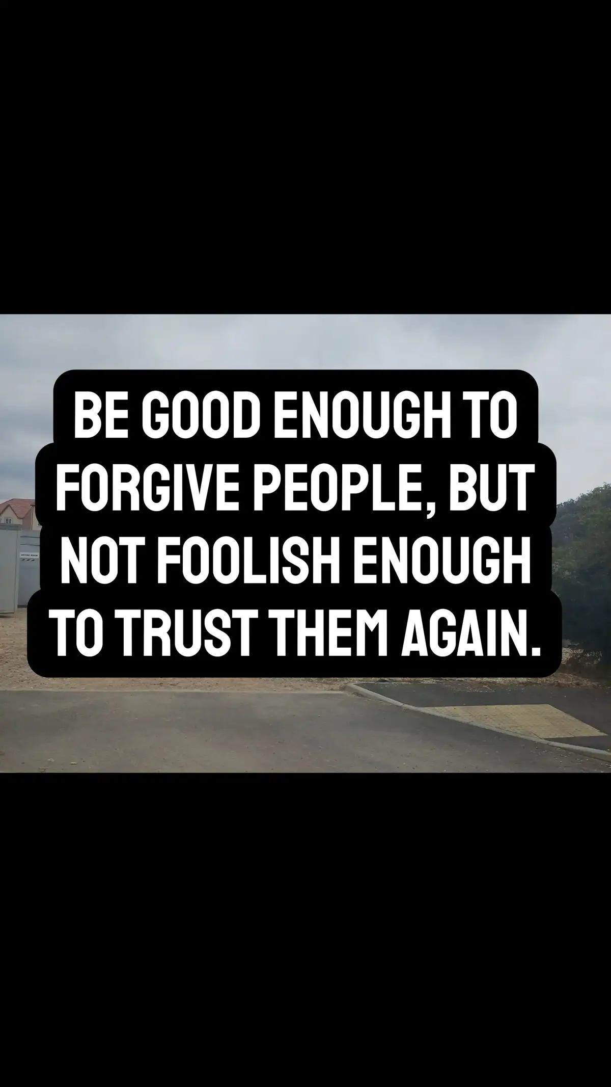 Be good enough to forgive people, but not foolish enough to trust them again.