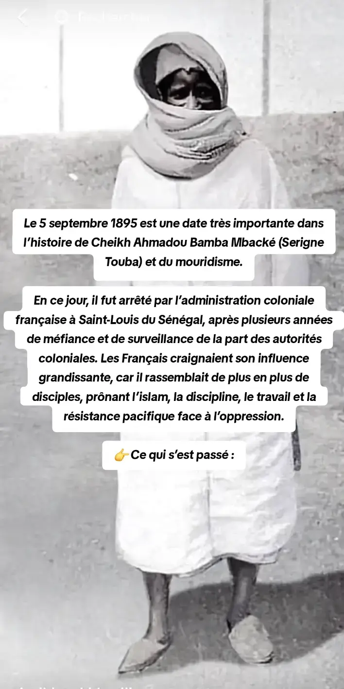 Le 5 septembre 1895 est une date très importante dans l’histoire de Cheikh Ahmadou Bamba Mbacké (Serigne Touba) et du mouridisme. En ce jour, il fut arrêté par l’administration coloniale française à Saint-Louis du Sénégal, après plusieurs années de méfiance et de surveillance de la part des autorités coloniales. Les Français craignaient son influence grandissante, car il rassemblait de plus en plus de disciples, prônant l’islam, la discipline, le travail et la résistance pacifique face à l’oppression. 👉 Ce qui s’est passé : Les colons accusaient Serigne Touba de vouloir organiser une révolte armée, alors qu’en réalité il prônait la soumission à Dieu et la non-violence. Après son arrestation, il fut jugé à Saint-Louis. Les colons décidèrent de l’exiler au Gabon, un long voyage qui commença cette même année. Durant cet exil, il vécut dans des conditions très difficiles, mais resta toujours dans la prière, le jeûne et la confiance en Dieu. Cet épisode est considéré comme une épreuve divine qui a renforcé sa mission spirituelle. 📌 Dans la mémoire mouride, le 5 septembre 1895 marque donc : Le début de son premier exil (au Gabon, 1895–1902). Une preuve de sa résistance spirituelle face aux épreuves. Un symbole fort de sa confiance totale en Allah malgré l’injustice. Aujourd’hui, cette date est commémorée par beaucoup de fidèles comme un moment clé de l’histoire du mouridisme.#serignetouba #mouride_sadikh_officiell #5 #bamba 