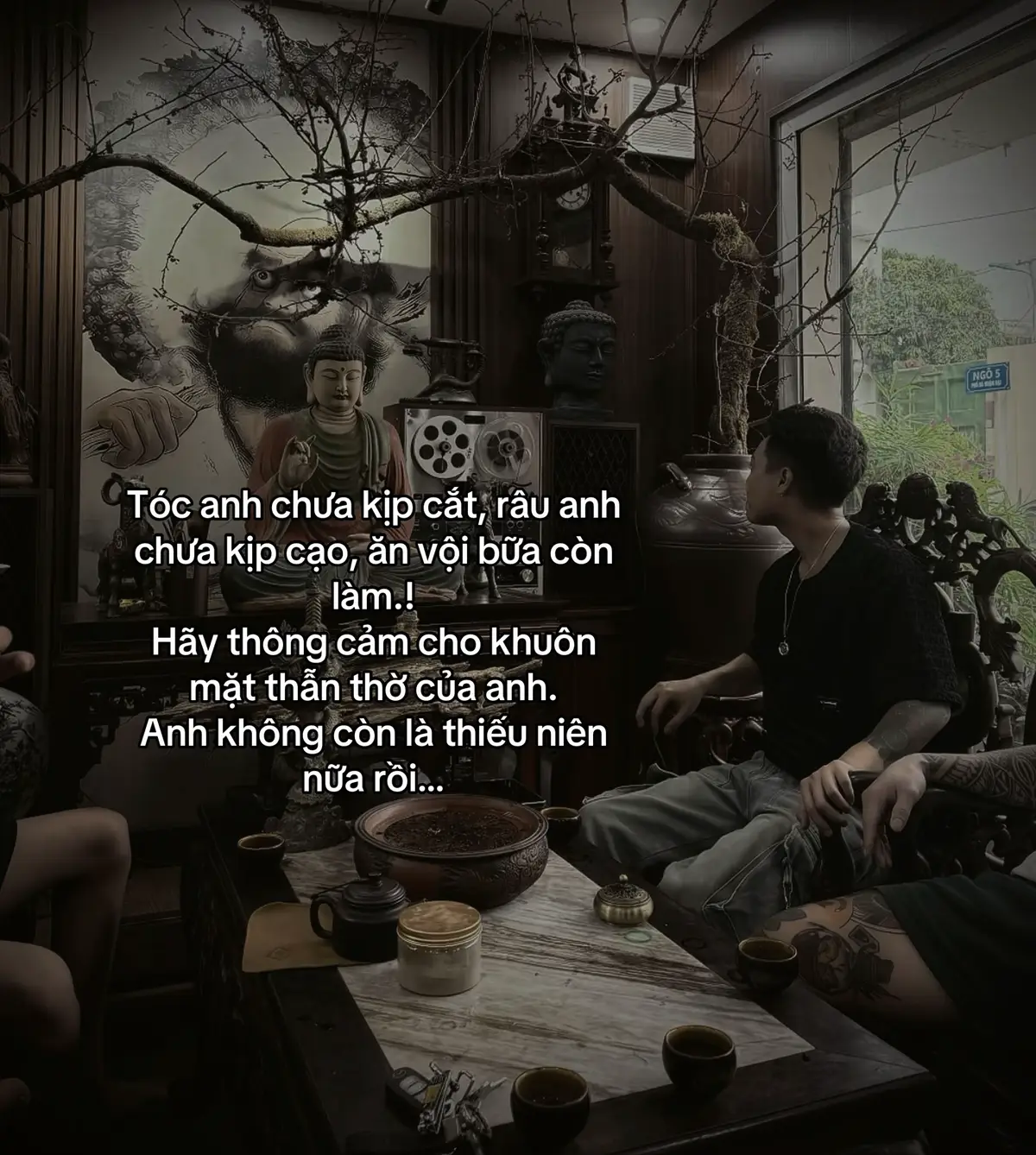 Tóc anh chưa kịp cắt, râu anh chưa kịp cạo, ăn vội bữa còn làm.! Hãy thông cảm cho khuôn mặt thẫn thờ của anh.  Anh không còn là thiếu niên nữa rồi…