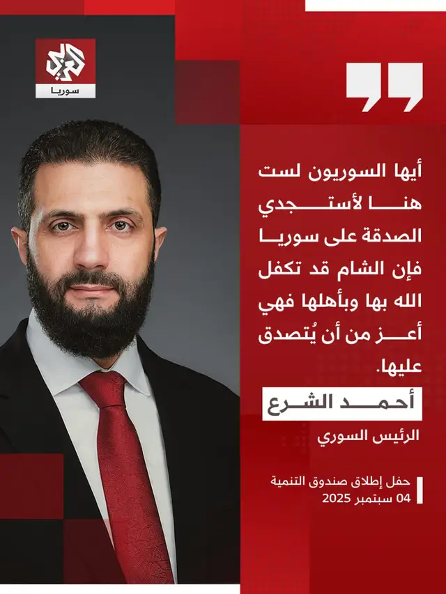 الرئيس السوري, أحمد الشرع خلال كلمته في حفل إطلاق صندوق التنمية السوري:  📌 نقف اليوم على أعتاب مرحلة جديدة مرحلة البناء والإعمار التي نكتب فيها تاريخ سوريا الجديد بأيدينا وأموالنا وجهدنا.  📌 النظام البائد دمر اقتصادنا ونهب أموالنا وحطم بيوتنا وشتت شعبنا في المخيمات ومواطن اللجوء. 📌 نجتمع هنا اليوم لنداوي جراح سوريا الحبيبة ونعيد بناءها بسواعد أبنائها ونعيد النازحين والمهجرين إلى أرضهم. 📌 أيها السوريون لست هنا لأستجدي الصدقة على #سوريا فإن الشام قد تكفل الله بها وبأهلها فهي أعز من أن يُتصدق عليها. 📌 لكنني معكم لأذكر نفسي وإياكم بواجب الوقت فنحن من يحتاج أن ينال شرف التقديم لبلادنا وأمتنا. 📌 تذكروا يا أهل سوريا أننا ما وصلنا إلى ما وصلنا إليه اليوم إلا بتضحيات عظيمة وبتضحيات الشهداء والمفقودين والمشردين، فتضحياتهم أمانة في أعناقنا أن نواصل الطريق لبناء أوطاننا. 📌 سوريا اليوم تختبر محبتكم وتمنحكم شرف المساهمة في علاج جراحها وشرف أن تكون جزءاً من تاريخ إعادة بنائها 📌أمامنا اليوم فرصة عظيمة يستدرك فيها من قصّر ويستزيد من شارك لنعيد بناء سوريا معاً. #التلفزيون_العربي #سوريا 