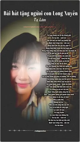 Từ Long Xuyên em đi lên thành phố Áo tay dài... rách vai Mẹ cha đưa em theo con đường lớn Mười tám trăng tròn... ước mơ Mang theo ước mơ em bay thật xa Mang theo khát khao em bao ngày qua Mang theo tiếng lòng em thưa mẹ cha, em bước đi Đi qua bãi sâu đi qua bờ đê Đi qua biết bao nhiêu câu cười chê Đi cho thấy mình... mình lớn lên Giờ đây em ba mươi em đã lớn Sáng đi tập, tối đi show Mẹ cha thương cho thân em nghèo đói Ngày bữa cơm bạc, tối em lo Em lo bấp bênh em không thành công Em lo giấc mơ em trôi thành sông Em lo kiếp người em quay về không, con số không Em không muốn mai sau khi già đi Đêm đêm thức khuya cha lau bờ mi Em cũng muốn mình... mình lớn khôn Em... em mong một bữa cơm sum vầy Em mong ba má em sau này Được sống hạnh phúc sống ấm no Bao... bao nhiêu sương gió quanh thân mình Bao nhiêu là nỗi đau vô hình Nào ai biết đâu... Nhưng em tin... Một mai khi nắng lên cao vời Em sẽ lại bước đi rạng ngời Lại cười rất tươi Từ Long Xuyên Em men theo con đường lớn Áo tay dài... rách vai Mẹ đưa tay lau khô nơi đầu mắt Mười tám trăng tròn... ước mơ Em lớn khôn #viral #xuhuong #thinhhanh #longxuyen #talam 