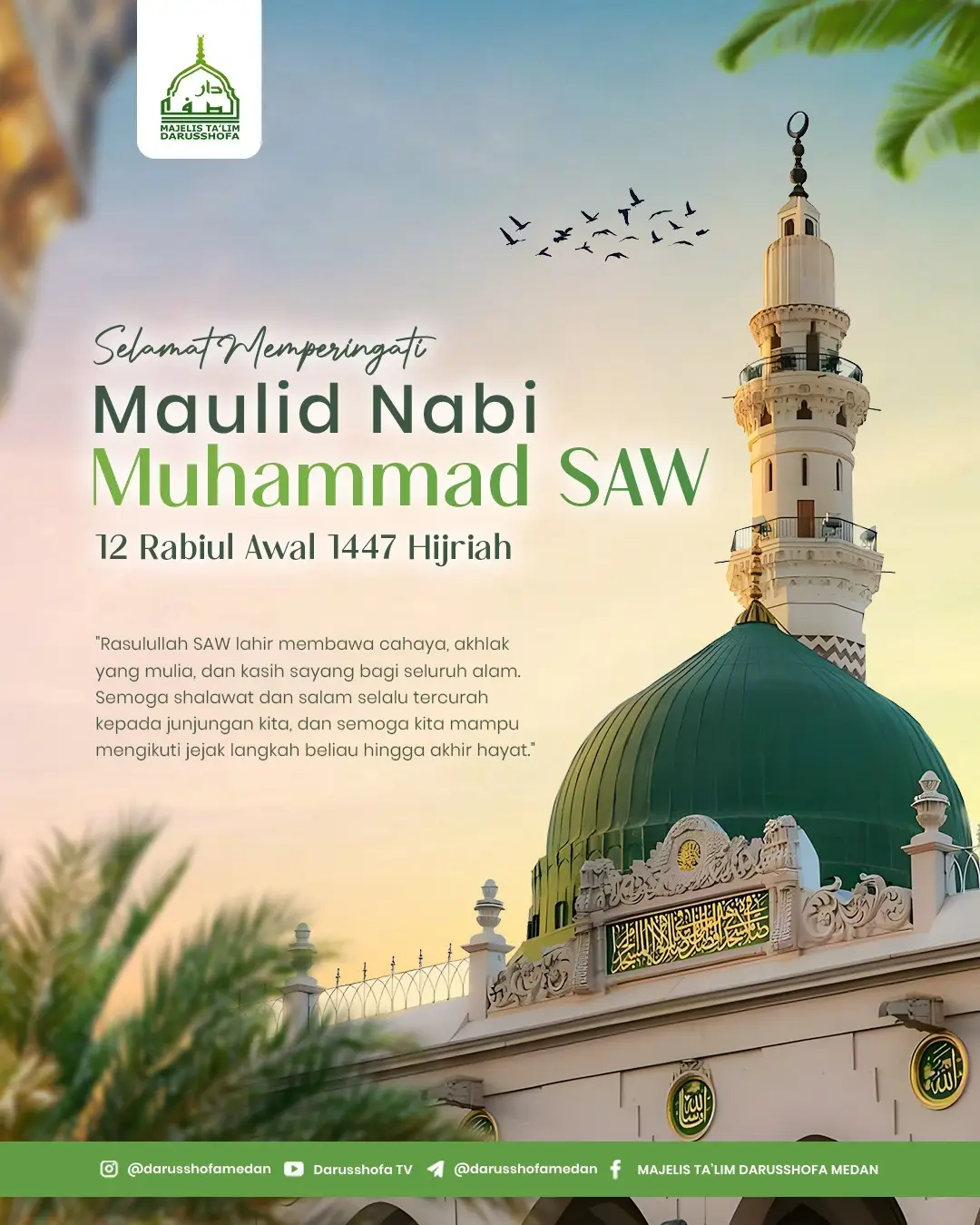 *Selamat Memperingati Maulid Nabi Muhammad ﷺ 12 Rabi’ul Awwal 1447 H* Semoga cinta kita kepada Rasulullah ﷺ semakin kuat, hidup kita diberkahi, dan kelak kita mendapat syafaat beliau. 🤲 Allahumma shalli ‘ala Sayyidina Muhammad wa ‘ala ālihi wa sahbihi ajma‘īn. ================================ Untuk info lebih lanjut seputar majelis dan yang ingin bergabung ke grub WA darusshofa bisa klik link berikut : https://linktr.ee/darusshofamedan  Mari bergabung di saluran WhatsApp MT Darusshofa Medan! Dapatkan info jadwal pengajian, info jadwal maulid arbain, dokumentasi acara. Ikuti saluran Majelis Ta’lim Darusshofa Medan di WhatsApp: https://whatsapp.com/channel/0029Van3m3x7oQhm0ezIbo2Q  📗Follow Sosial Media Majelis : Facebook : Majelis Ta'lim Darusshofa Medan ( https://m.facebook.com/darusshofamedan/ ) Facebook : Ansaarul Mustafa Channel YouTube : Darusshofa TV ( https://www.youtube.com/c/MajelisTaklimDarusshofaMedan ) Instagram : @darusshofamedan ( https://www.instagram.com/darusshofamedan/ ) Telegram : t.me/darusshofamedan Website : s.id/darusshofa  #syiardakwah #maulidarbain #40malam #darusshofamedan #mtds 