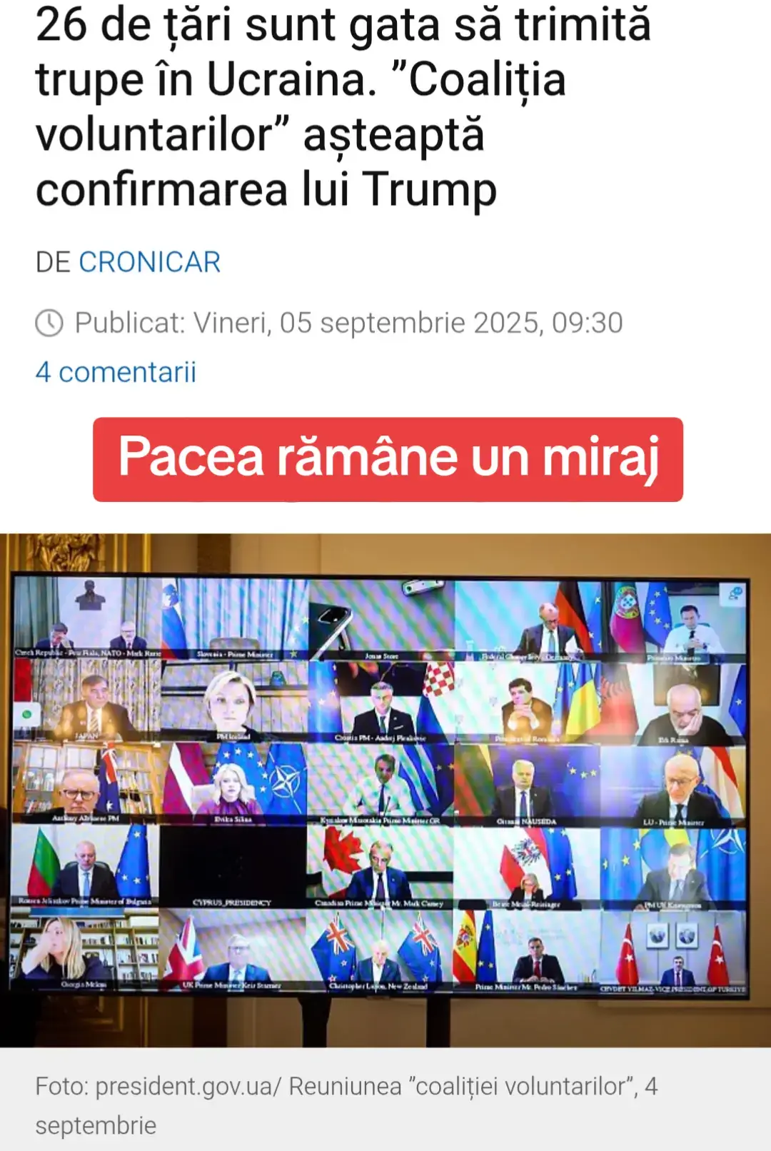 26 de țări sunt gata să trimită trupe în Ucraina. ”Coaliția voluntarilor” așteaptă confirmarea! Foto: president.gov.ua/ Reuniunea ”coaliției voluntarilor”, 4 septembrie Reuniunea „coaliției voluntarilor” de la Paris a adunat 35 de state gata să-și asume responsabilități pentru securitatea și stabilitatea Ucrainei. Emmanuel Macron a anunțat că 26 dintre ele s-au angajat deja să participe la o forță de reasigurare, menită să prevină o nouă agresiune rusă. Totuși, aceste garanții de securitate depind de un armistițiu pe care Vladimir Putin îl refuză constant și de sprijinul Statelor Unite, unde Donald Trump rămâne ezitant între presiunile europene și tentația unei înțelegeri rapide cu Moscova, scrie Le Figaro. Proiectul de a trimite în Ucraina o forță de reasigurare depinde de obținerea unui armistițiu, refuzat de Putin, care a defilat în China alături de aliații săi autocrati. Dificultatea de a prevedea deznodământul confruntării dintre Ucraina și aliații săi europeni, pe de o parte, Rusia cu prietenii ei autocrati, pe de altă parte, ține în mare măsură de Donald Trump, singurul care ar putea, cel puțin teoretic, să schimbe raporturile de forțe ale războiului. În funcție de partea pe care apasă balanța, istoria ar putea lua o direcție sau alta. Or, Trump oscilează… În zilele când se enervează pe Putin, care îl manipulează, se înclină spre Kiev. În altele, când urmează doar instinctul și „interesele” sale, se apropie de Moscova. Acesta a fost obiectivul reuniunii aliaților lui Zelenski la Paris, miercuri: finalizarea garanțiilor de securitate menite să prevină o nouă agresiune rusă împotriva Ucrainei și convingerea administrației americane să-și precizeze și să-și extindă angajamentul. Era nevoie, potrivit unui diplomat, de a întări „spiritul transatlantic de la 18 august”, când Trump, la Washington, evocase în fața lui Zelenski și a aliaților europeni un sprijin american pentru garanțiile de securitate. Acea schimbare de ton a președintelui a fost consecința intransigenței lui Vladimir Putin la summitul de la Anchorage, din 15 august. De atunci, consultările dintre liderii militari americani și europeni au progresat mult. „Voluntarii” așteptau un semnal politic puternic de la Washington. După ce s-au dezarmat timp de mai multe decenii, europenii nu se pot lipsi de sprijinul american, mai ales în ceea ce privește apărarea antiaeriană și informațiile de securitate. „Ceea ce contează este ca Statele Unite să fie de partea noastră…”, a declarat Zelenski, care îi cere lui Trump să-l „forțeze pe Vladimir Putin să accepte pacea”. „Totul devine clar”, a spus el joi. Dar chiar așa? Căci atunci când aliații „coaliției voluntarilor” l-au sunat, Trump, dacă judecăm după concluziile lui Macron și Zelenski la conferința lor de presă, și-a reafirmat sprijinul, dar fără a intra în detalii. Va mai trebui așteptat câteva zile până când acest angajament va fi „finalizat”. Pacea rămâne un miraj Deocamdată, pacea rămâne un miraj. Desigur, „coaliția voluntarilor” a prins contur, de când Emmanuel Macron a evocat, acum un an și jumătate, ideea trimiterii unei forțe de reasigurare în Ucraina, sub privirile sceptice ale aliaților săi europeni. Astăzi, ea numără 35 de membri, hotărâți să se angajeze pentru a asigura securitatea și stabilitatea Ucrainei. Ieri, președintele francez a afirmat că 26 de țări s-au angajat să participe la o „forță de reasigurare”. Activismul european a învins tentația trumpiană de a încheia rapid o pace cu Putin, pe seama ucrainenilor. În prezent, Franța afirmă că această coaliție este „pregătită” să-și asume responsabilitățile. Dar este oare suficientă buna voință? Garanțiile de securitate au trei dimensiuni: sprijinul pentru armata ucraineană, desfășurarea unei forțe de reasigurare în Ucraina pentru a descuraja agresorul și o plasă de siguranță oferită de Statele Unite, menită să le garanteze ucrainenilor că vor fi apărați. Totuși, cu greu ți-l poți imagina pe Trump dispus să sprijine, dar de la distanță și doar dacă nu îl costă bani