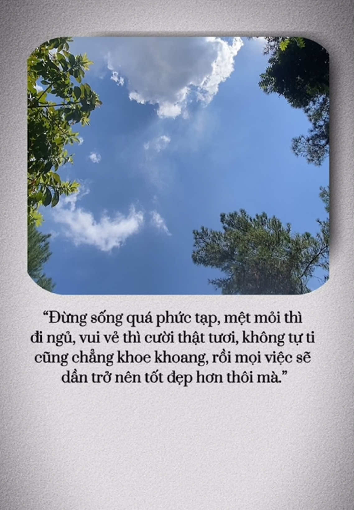 “Đừng sống quá phức tạp, mệt mỏi thì đi ngủ, vui vẻ thì cười thật tươi, không tự ti cũng chẳng khoe khoang, rồi mọi việc sẽ dần trở nên tốt đẹp hơn thôi mà.”