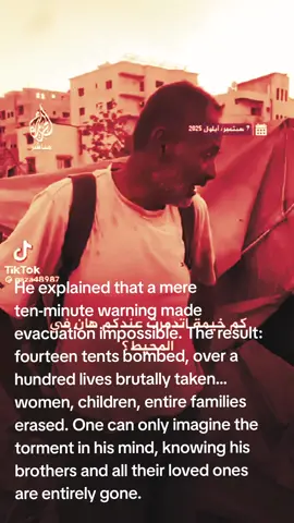 He explained that a mere ten-minute warning made evacuation impossible. The result: fourteen tents bombed, over a hundred lives brutally taken—women, children, entire families erased. One can only imagine the torment in his mind, knowing his brothers and all their loved ones are entirely gone.#Gaza💔 #FreePalestine 