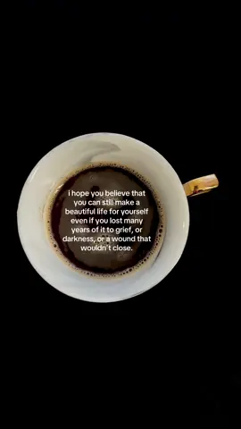 i hope you believe that you can still make a beautiful life for yourself even if you lost many years of it to grief, or darkness, or a wound that wouldn't close #HealingJourney #healing #life #coffee #coffeetok 