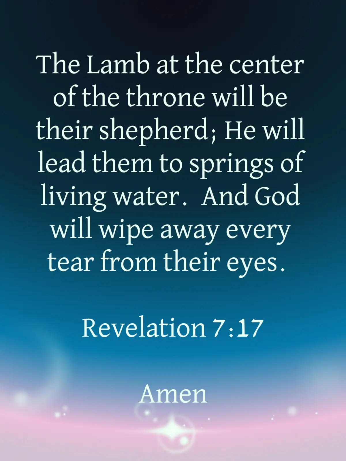 The Lamb at the center of the throne will be their shepherd; He will lead them to springs of living water.  And God will wipe away every tear from their eyes.  Revelation 7:17