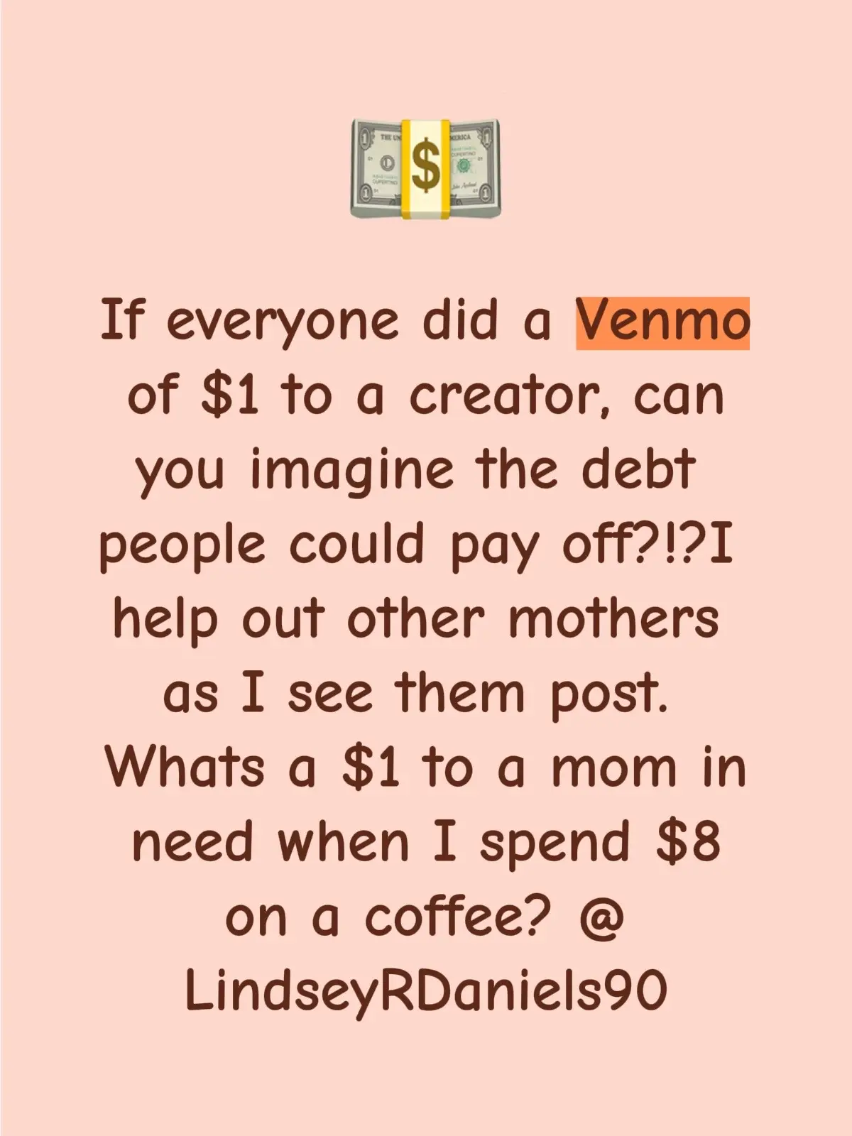 What if all your followers sent $1, how much would that change somebody’s life? You figure you spend $8 a day on coffee the Lord knows how much on going out to eat. What’s one dollar? I could pay off my car and student loans!  Venmo- @LindseyRDaniels90 PayPal- LindseyRDaniels Cash app- $LindseyRDaniels