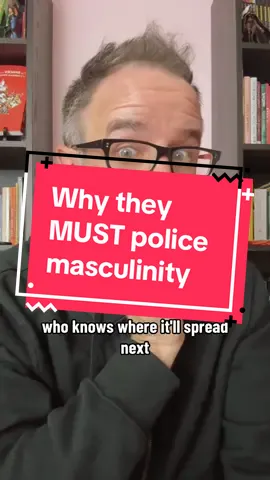 They have to police masculinity because who knows what will happen if they don’t??