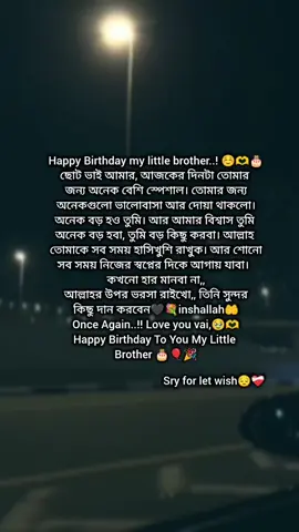 sry for let wish,,😔❤️‍🩹@♡বিশ্বাস কর আমি একটা পাগল♡🌚💥  happy birthday my little brother 🤍❤️‍🩹 ছোট ভাই আমার আজকের দিনটা তোমার জন্য স্পেশাল অনেকগুলো ভালোবাসা আর দোয়া থাকলো,, অনেক বড় হও তুমি আর আমার বিশ্বাস তুমি শুধু বড় হবা না তুমি বড় কিছু করবা,, আল্লাহ তোমাকে সব সময় হাসি খুশি রাখুক,, আর শোনো সব সময় নিজের স্বপ্নের দিকে আগায় যাবা,, কখনোই হার মানবে না মনে রেখো তোমার এই ভাই সব সময় তোমার সাথে আছে ones,,, again love you bhai,,, happy birthday to you,, my little brother 🎂🫶 ..