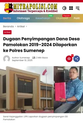 Sumenep||mitrapolisi – Lembaga Independent Pengawas Keuangan (LIPK) melaporkan dugaan penyimpangan pengelolaan Dana Desa di Desa Pamolokan, Kecamatan Kota, Kabupaten Sumenep, pada periode 2019 hingga 2024. Laporan tersebut resmi disampaikan ke Kapolres Sumenep, cq Kasatreskrim, pada 31 Juli 2025.  Ketua LIPK Sumenep, Sayfiddin, dalam suratnya menegaskan bahwa laporan ini dibuat guna mendorong terwujudnya tata kelola pemerintahan desa yang transparan, profesional, dan akuntabel sesuai amanat PP Nomor 43 Tahun 2018 tentang peran serta masyarakat dalam pencegahan tindak pidana korupsi.  Berdasarkan hasil temuan dan informasi masyarakat, beberapa program yang diduga bermasalah antara lain:  2019–2020: Anggaran rehabilitasi/peningkatan pasar desa mencapai Rp120,5 juta (2019) dan Rp80,1 juta (2020).  2021: Anggaran Rp100 juta untuk pembangunan rumah tidak layak huni serta Rp53,6 juta untuk pembangunan sumber air bersih.  2022–2024: Anggaran peningkatan produksi peternakan masing-masing Rp190,8 juta (2022), Rp297 juta (2023), dan Rp82,5 juta (2024), dengan pola penyaluran berupa bantuan sapi perorangan yang dinilai berpotensi melanggar aturan. Dalam laporan tersebut, LIPK menilai adanya indikasi kerugian keuangan negara akibat dugaan manipulasi bukti transaksi, penyalahgunaan kewenangan, hingga pengeluaran yang tidak sesuai dengan aturan. Pihak yang dinilai bertanggung jawab antara lain Kepala Desa Pamolokan, Kepala Seksi Pembangunan, hingga Camat Kecamatan Kota.  LIPK mendesak aparat penegak hukum segera menindaklanjuti laporan ini sesuai dengan ketentuan UU Nomor 20 Tahun 2001 tentang Pemberantasan Tindak Pidana Korupsi.  “Sekecil apapun kerugian negara yang timbul akibat perbuatan melawan hukum, sudah memenuhi syarat sebagai tindak pidana korupsi,” tegas Sayfiddin dalam laporannya. (Amn)